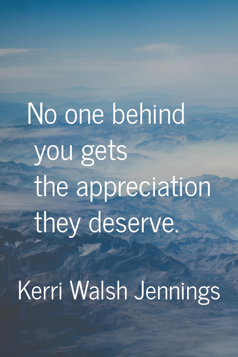 No one behind you gets the appreciation they deserve.