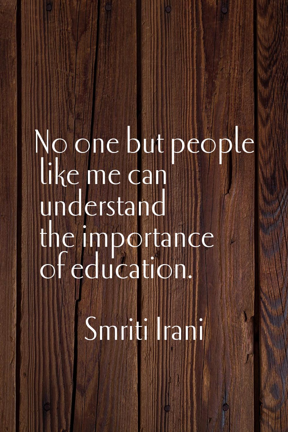 No one but people like me can understand the importance of education.