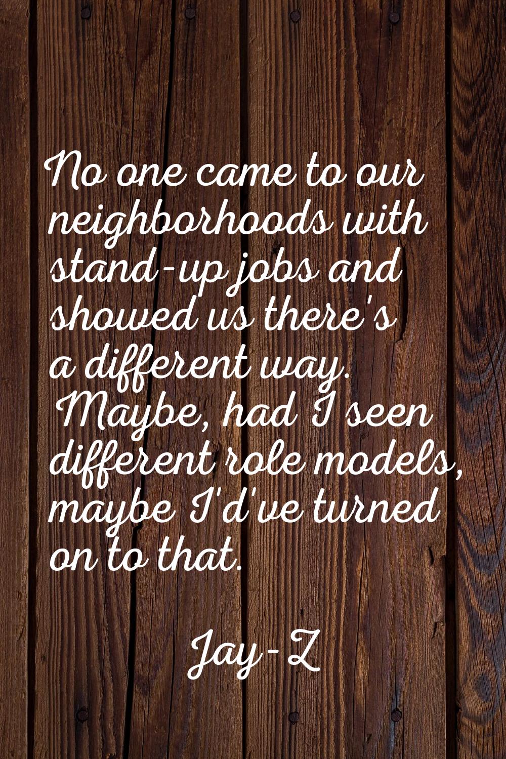 No one came to our neighborhoods with stand-up jobs and showed us there's a different way. Maybe, h