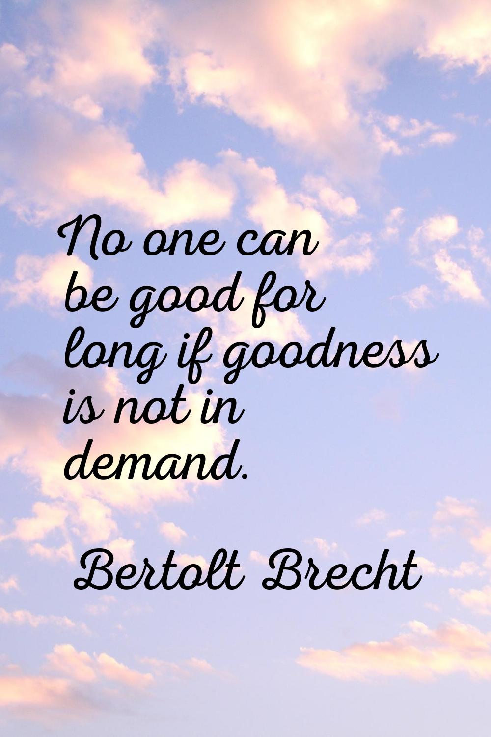 No one can be good for long if goodness is not in demand.