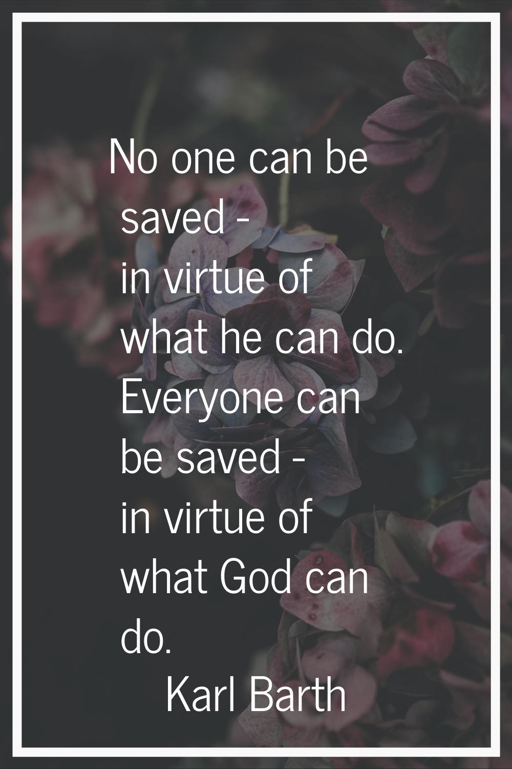 No one can be saved - in virtue of what he can do. Everyone can be saved - in virtue of what God ca
