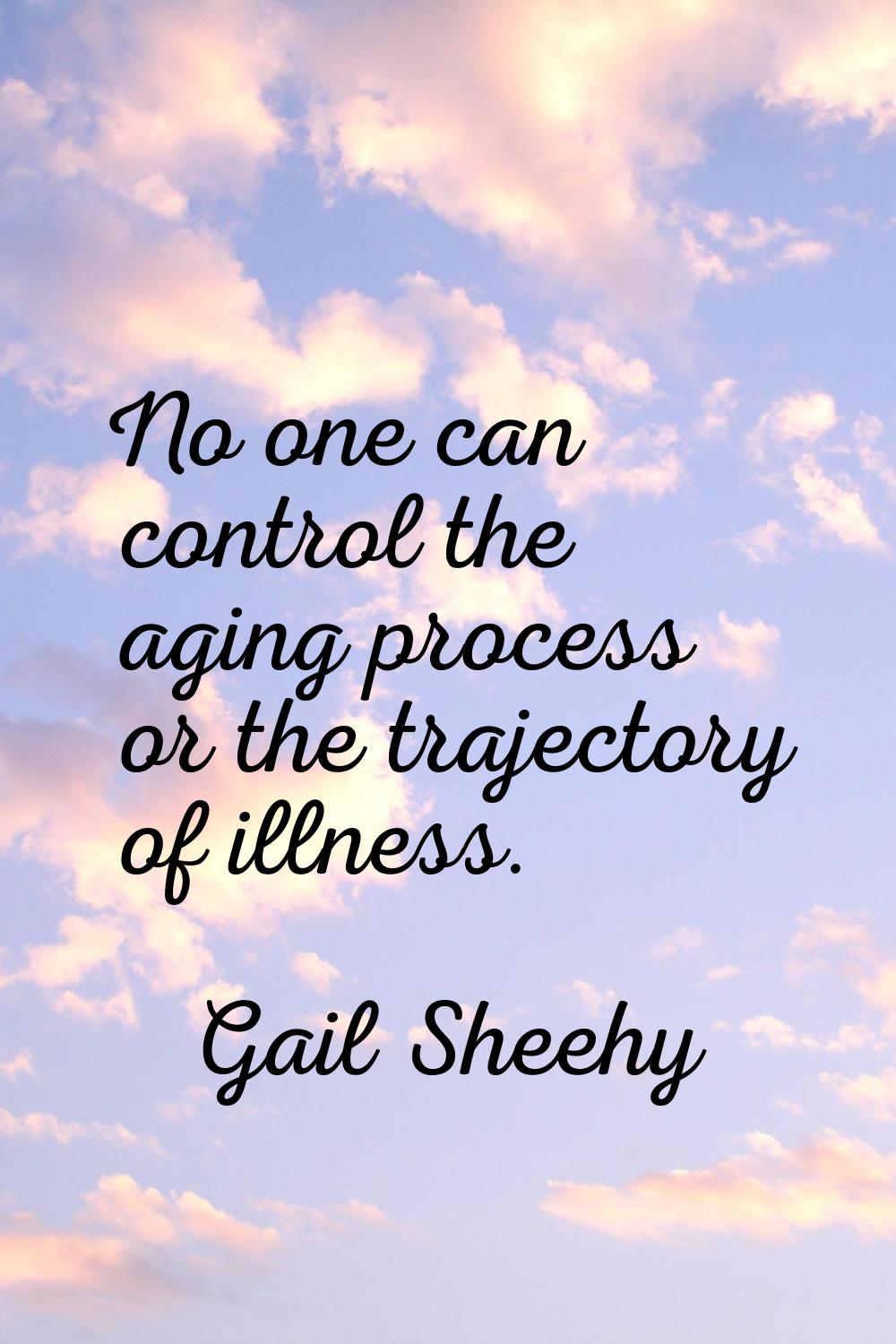 No one can control the aging process or the trajectory of illness.
