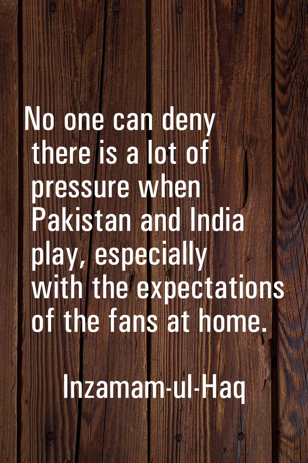 No one can deny there is a lot of pressure when Pakistan and India play, especially with the expect