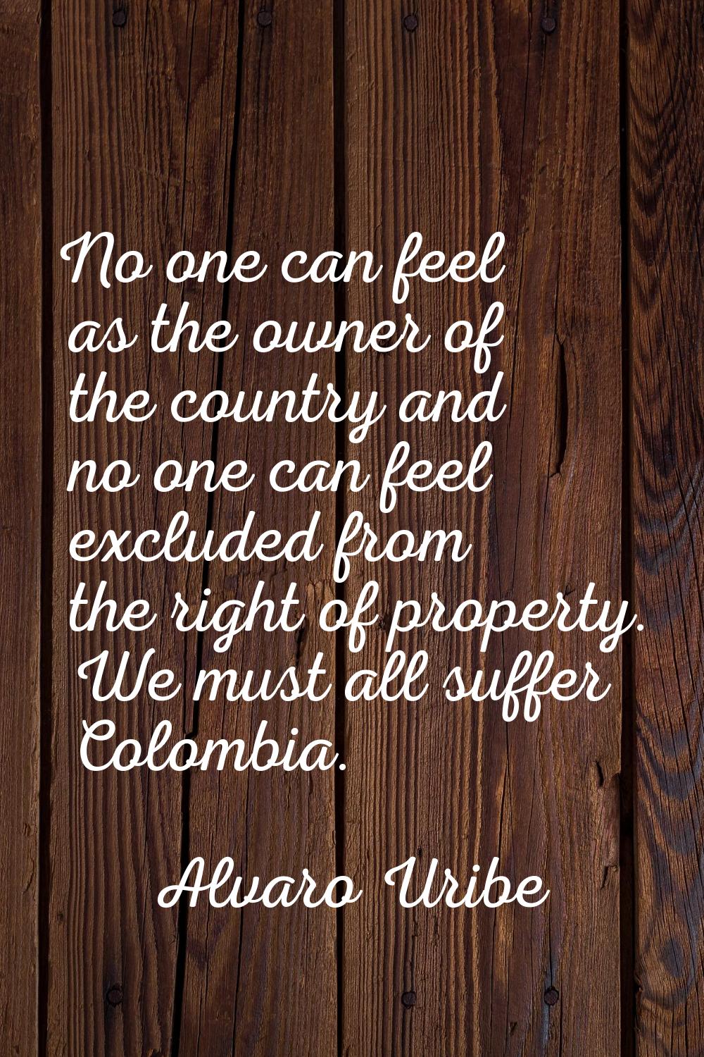 No one can feel as the owner of the country and no one can feel excluded from the right of property