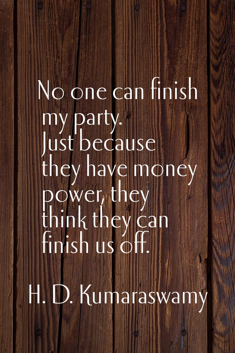 No one can finish my party. Just because they have money power, they think they can finish us off.
