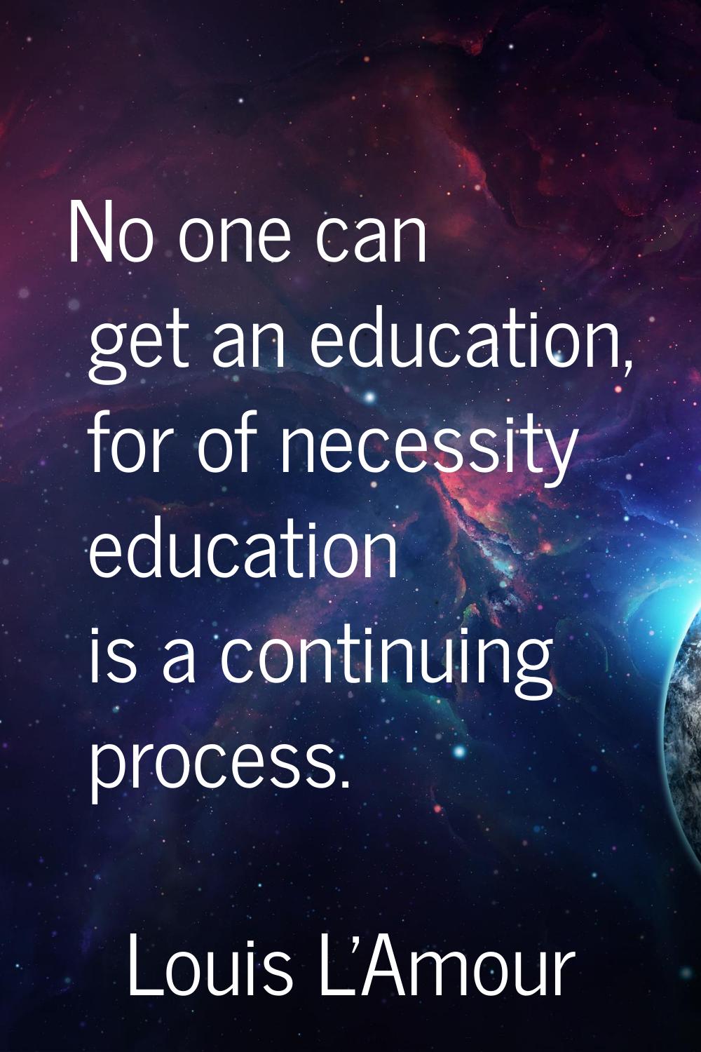 No one can get an education, for of necessity education is a continuing process.