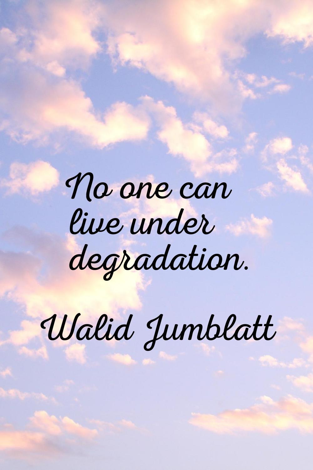 No one can live under degradation.