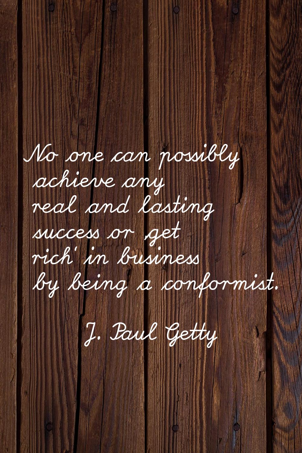 No one can possibly achieve any real and lasting success or 'get rich' in business by being a confo