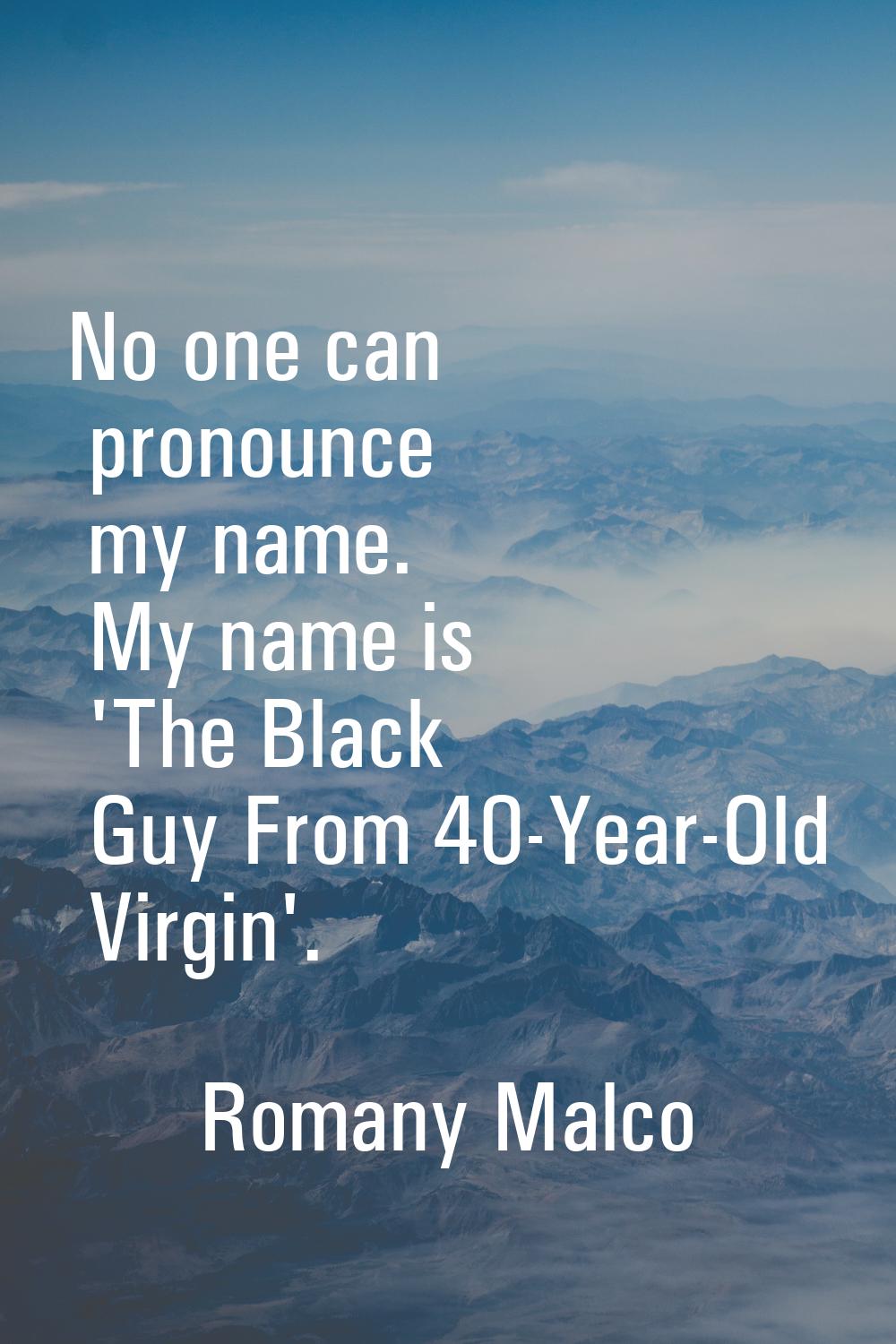No one can pronounce my name. My name is 'The Black Guy From 40-Year-Old Virgin'.