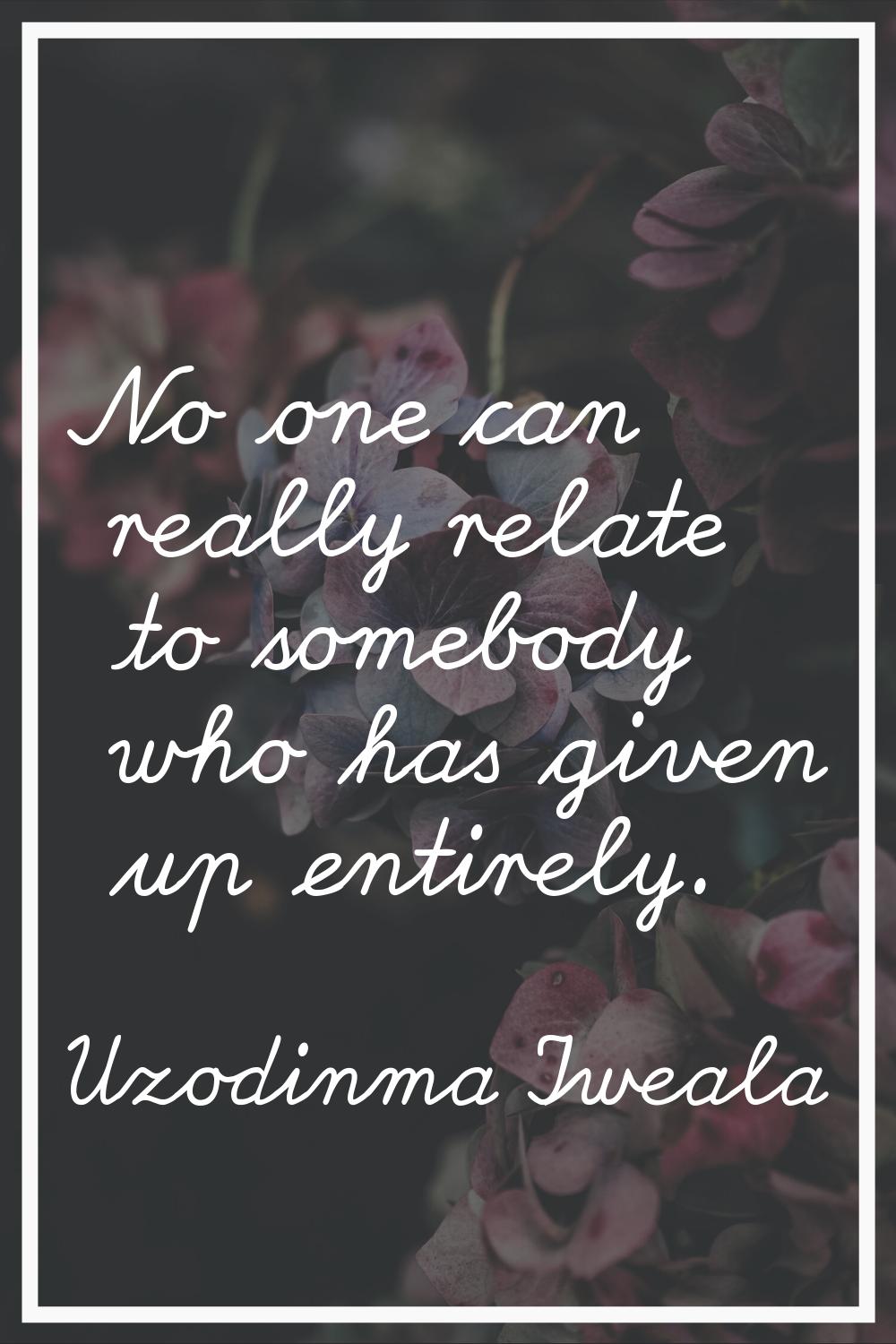 No one can really relate to somebody who has given up entirely.