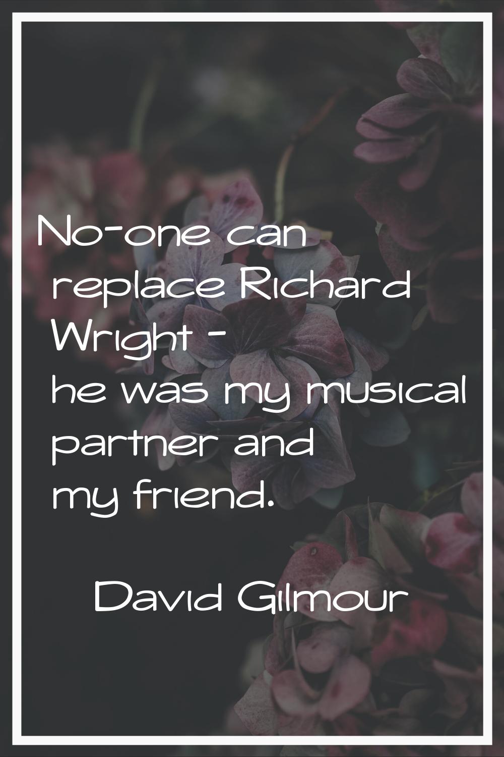 No-one can replace Richard Wright - he was my musical partner and my friend.