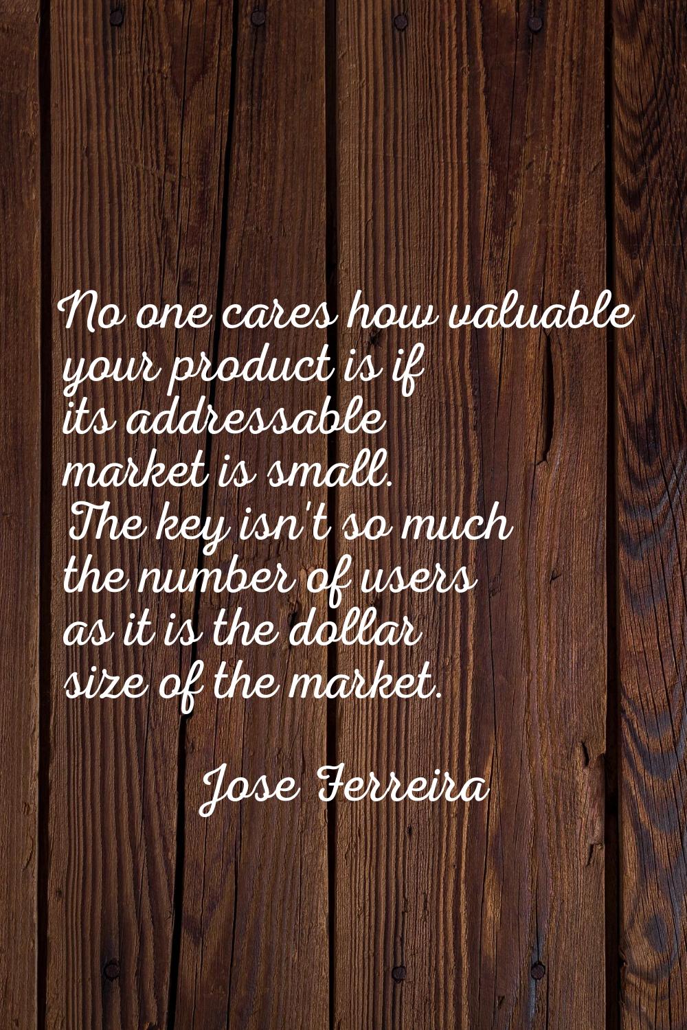 No one cares how valuable your product is if its addressable market is small. The key isn't so much