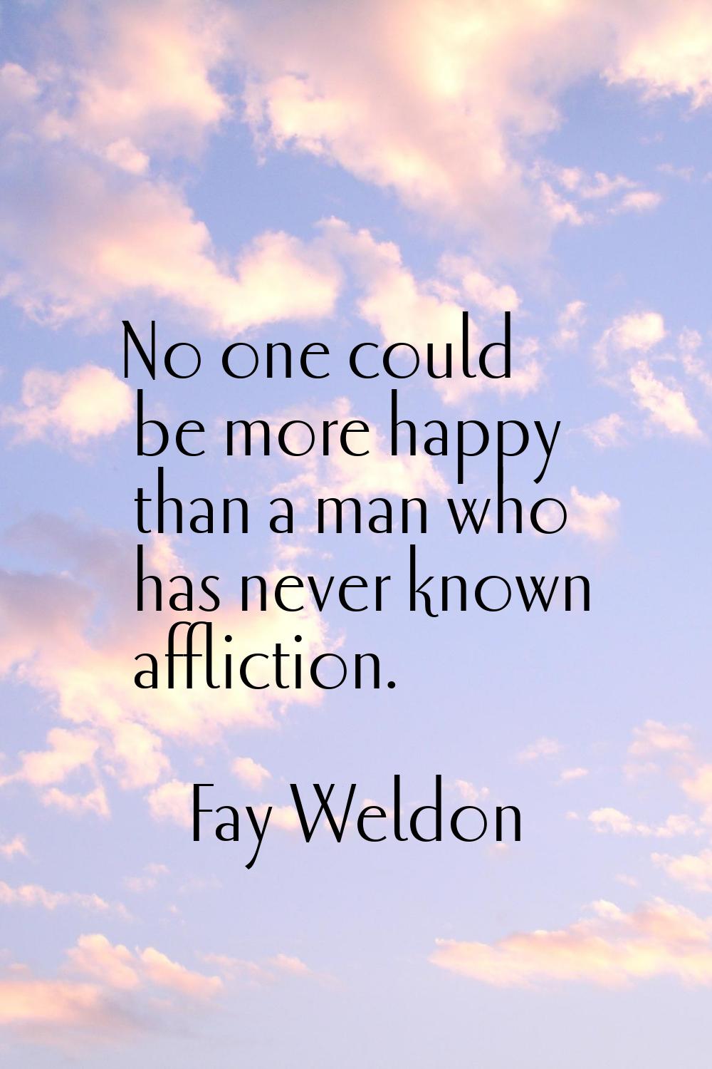 No one could be more happy than a man who has never known affliction.