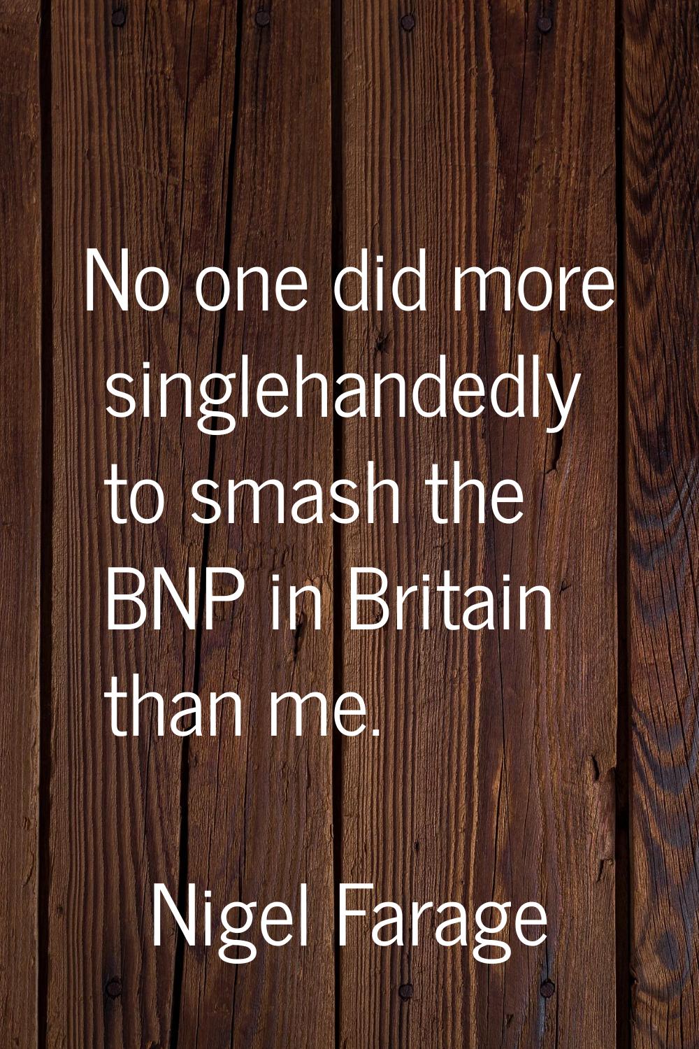 No one did more singlehandedly to smash the BNP in Britain than me.