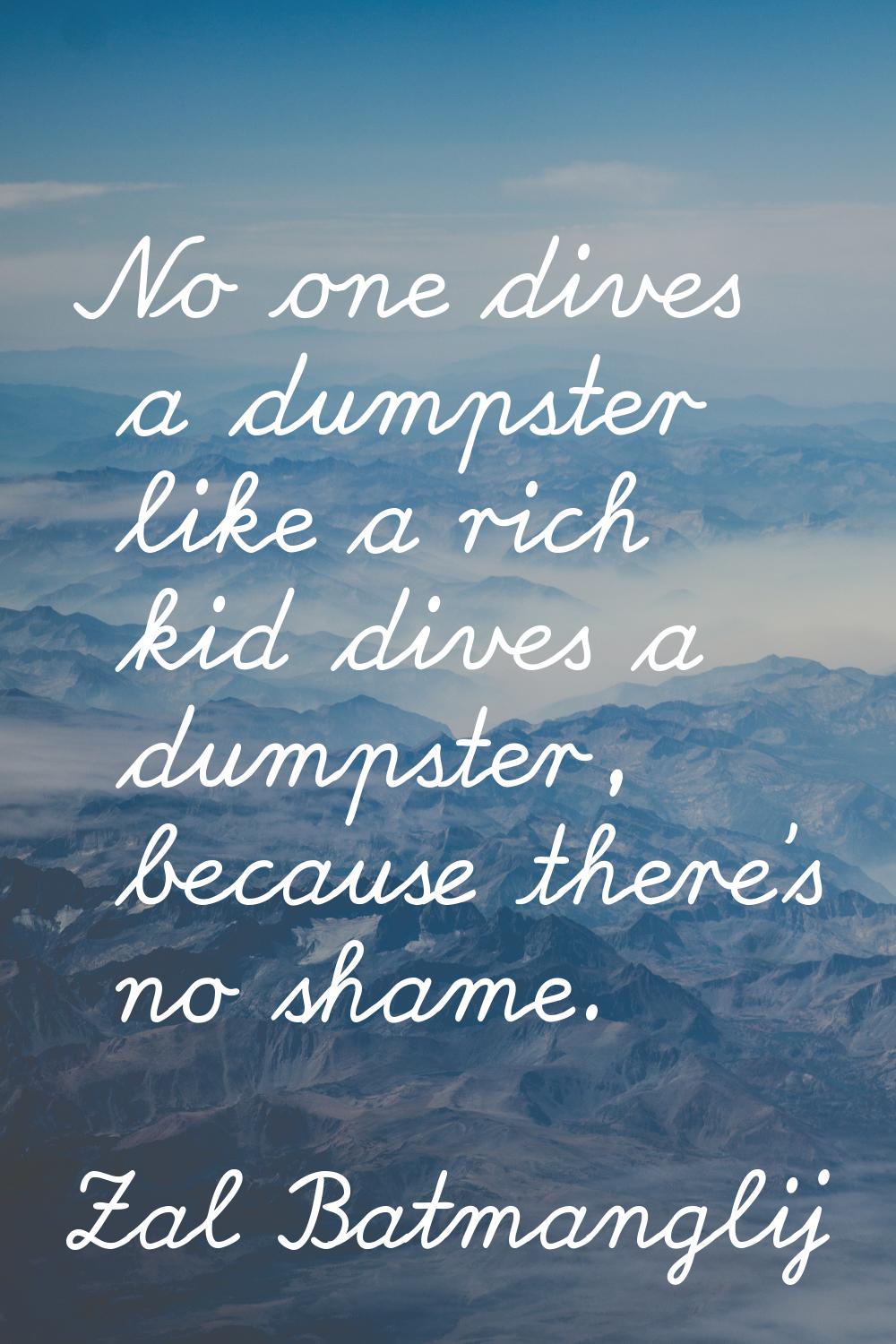 No one dives a dumpster like a rich kid dives a dumpster, because there's no shame.