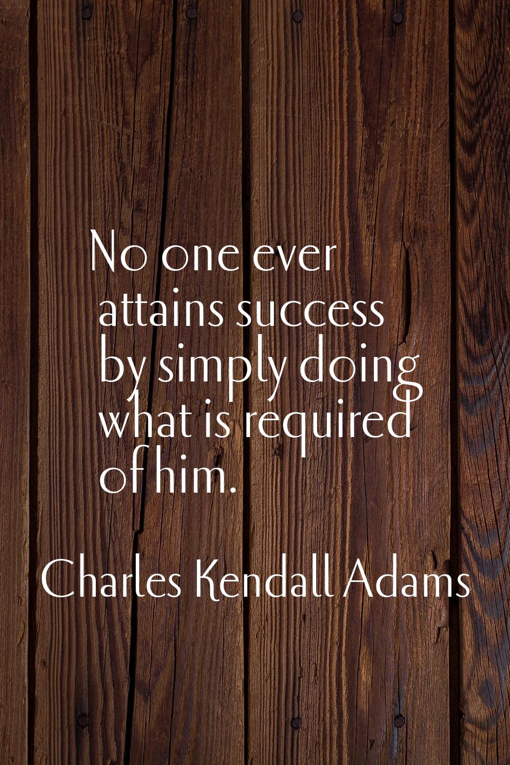 No one ever attains success by simply doing what is required of him.