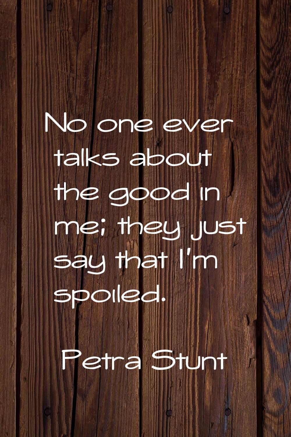 No one ever talks about the good in me; they just say that I'm spoiled.