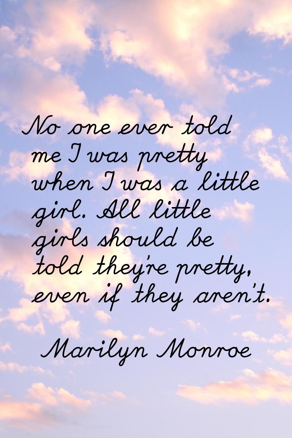 No one ever told me I was pretty when I was a little girl. All little girls should be told they're 