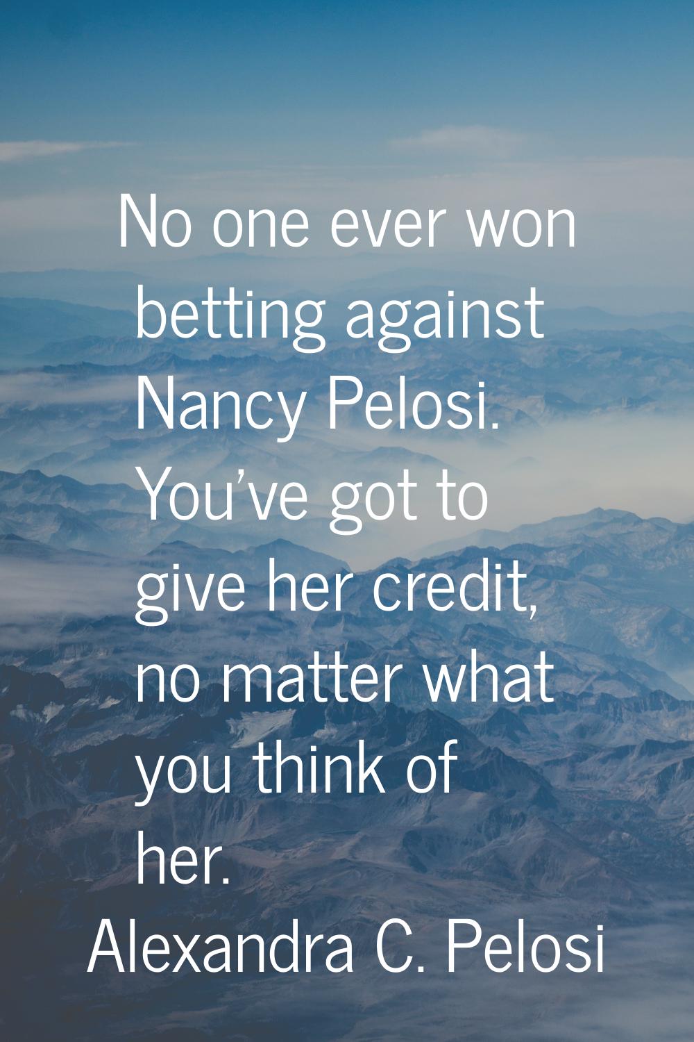 No one ever won betting against Nancy Pelosi. You've got to give her credit, no matter what you thi