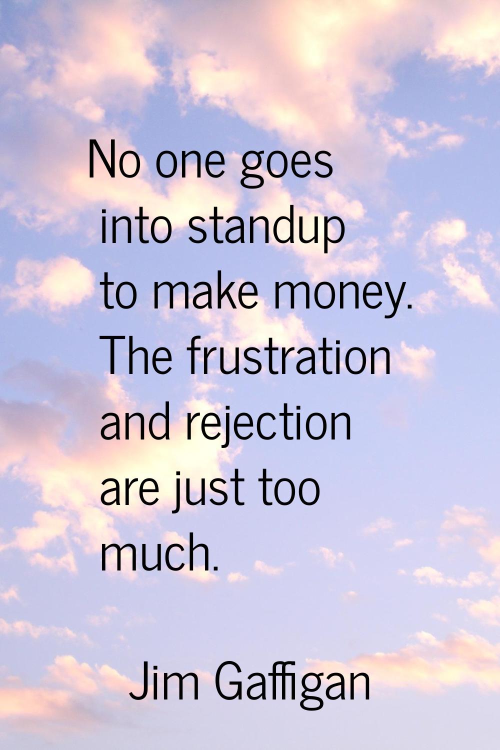 No one goes into standup to make money. The frustration and rejection are just too much.