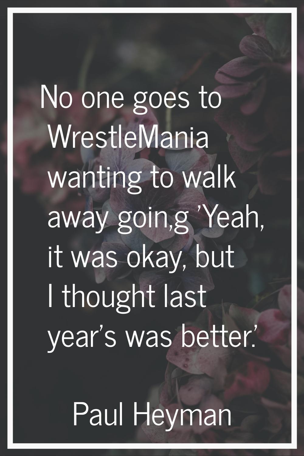 No one goes to WrestleMania wanting to walk away goin,g 'Yeah, it was okay, but I thought last year
