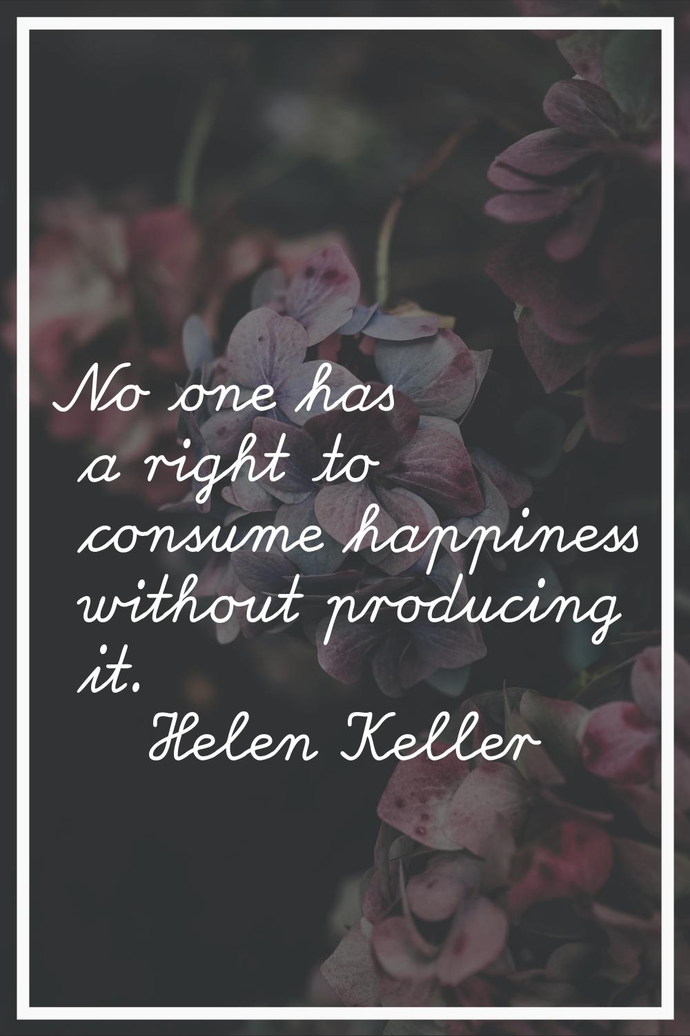 No one has a right to consume happiness without producing it.