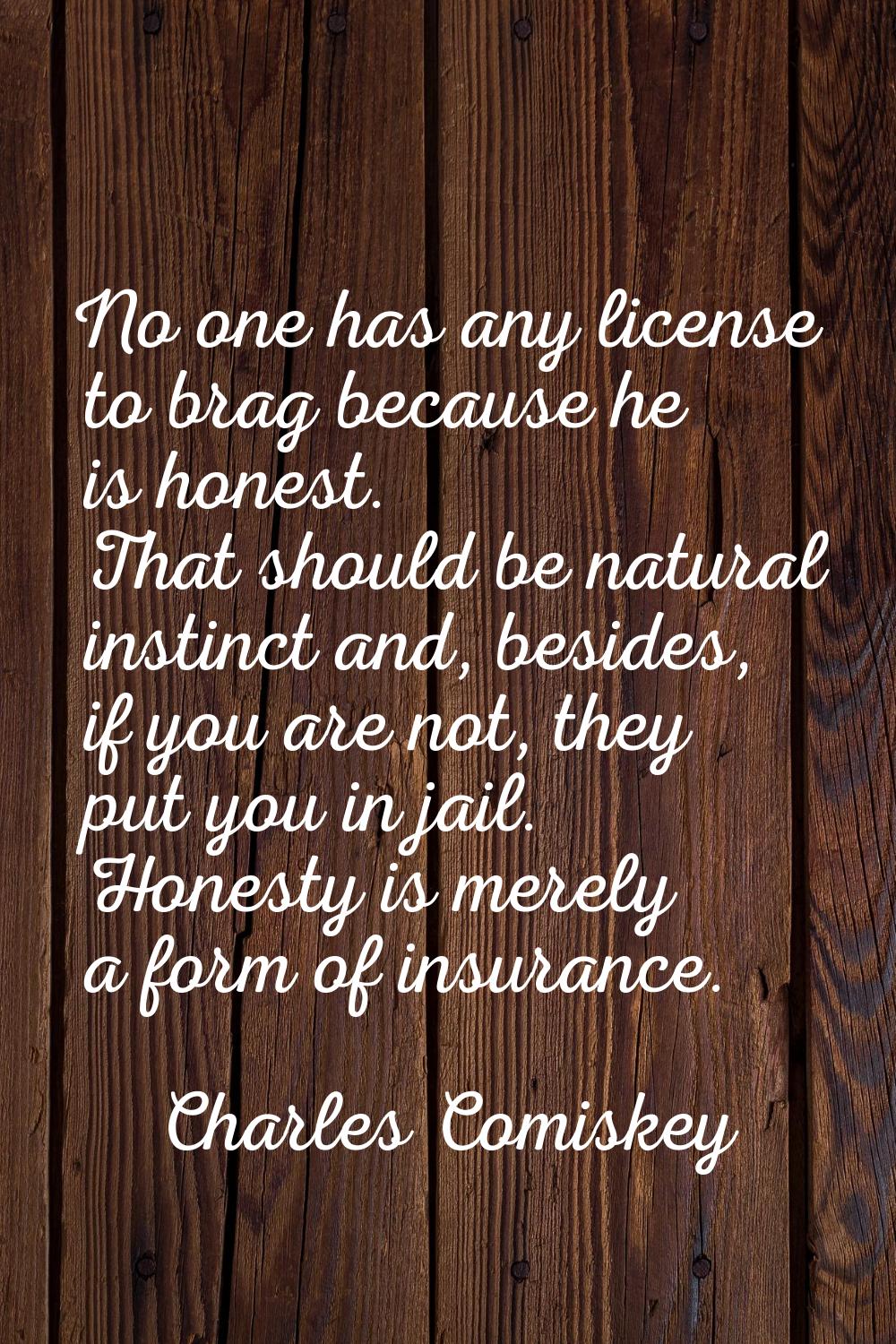 No one has any license to brag because he is honest. That should be natural instinct and, besides, 