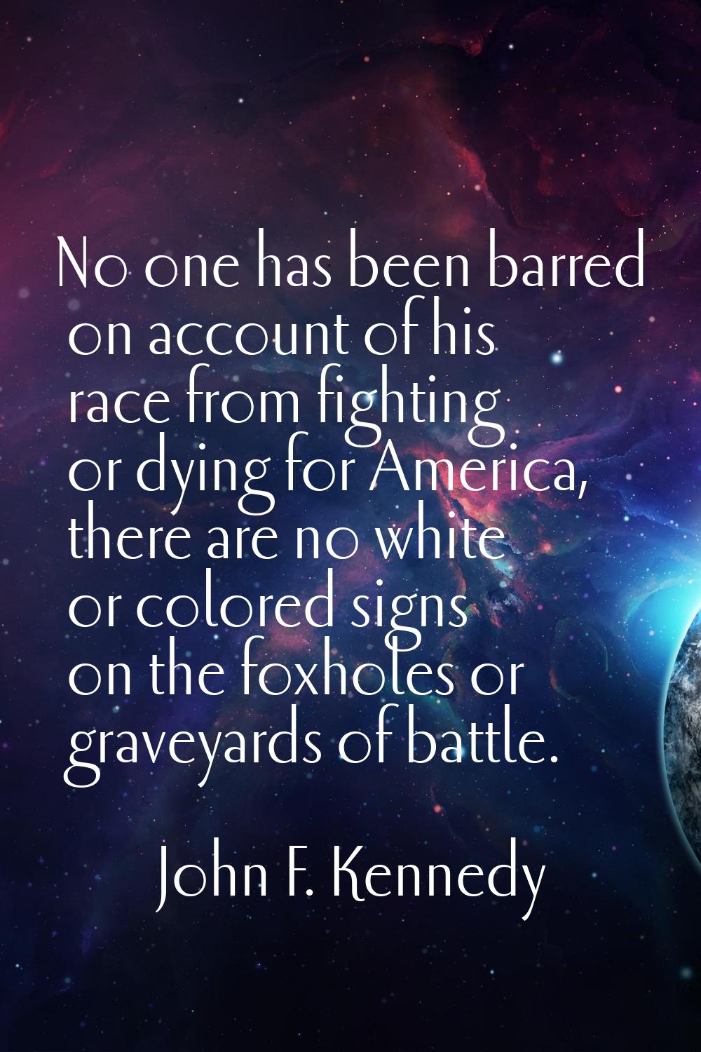 No one has been barred on account of his race from fighting or dying for America, there are no whit