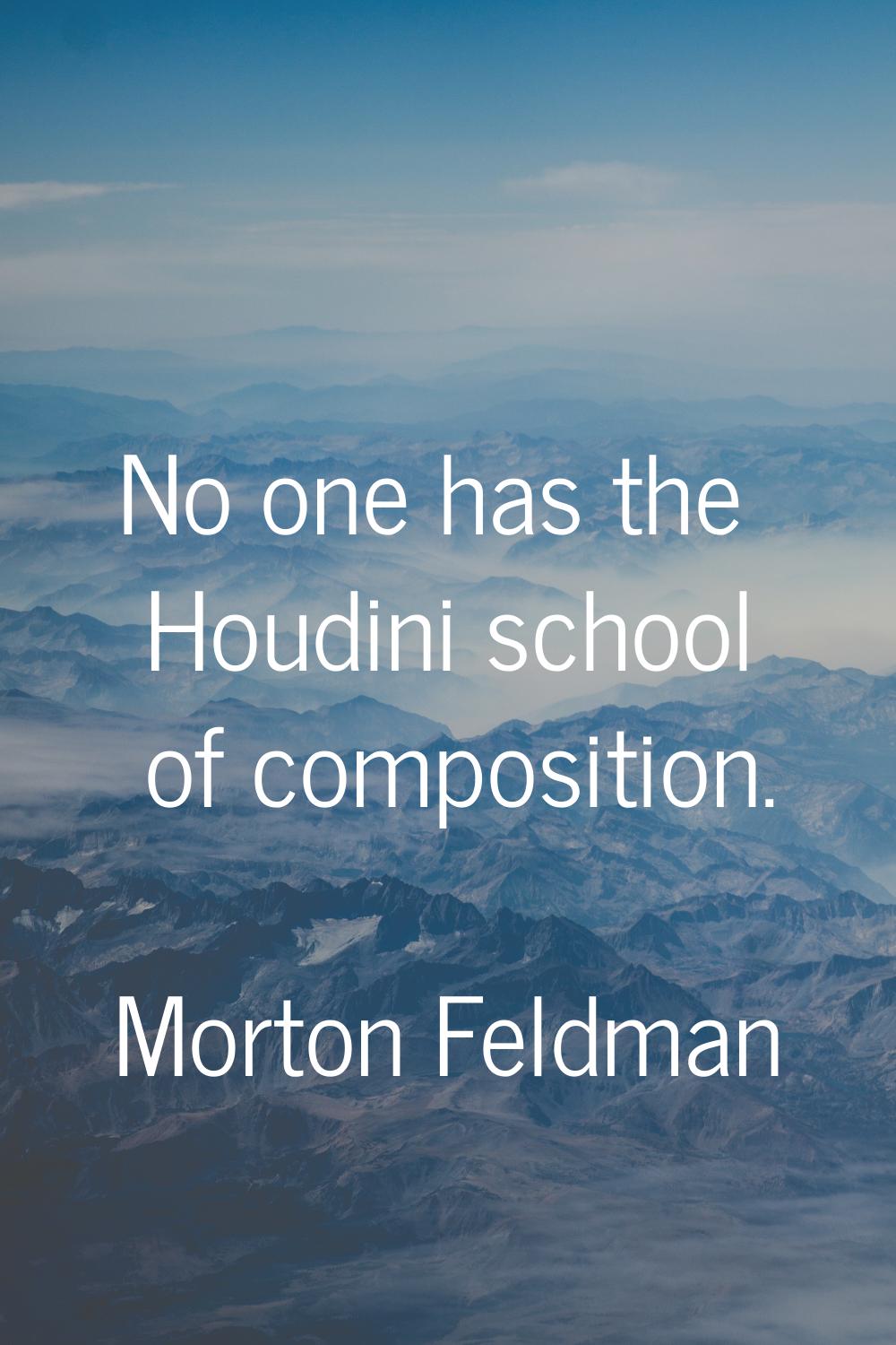 No one has the Houdini school of composition.
