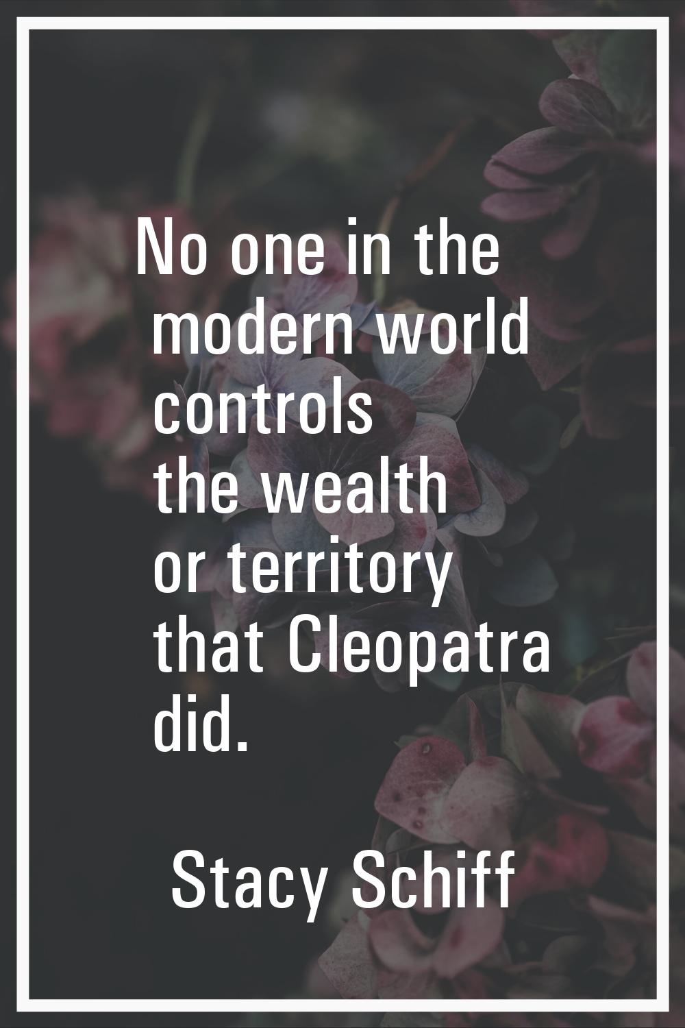 No one in the modern world controls the wealth or territory that Cleopatra did.
