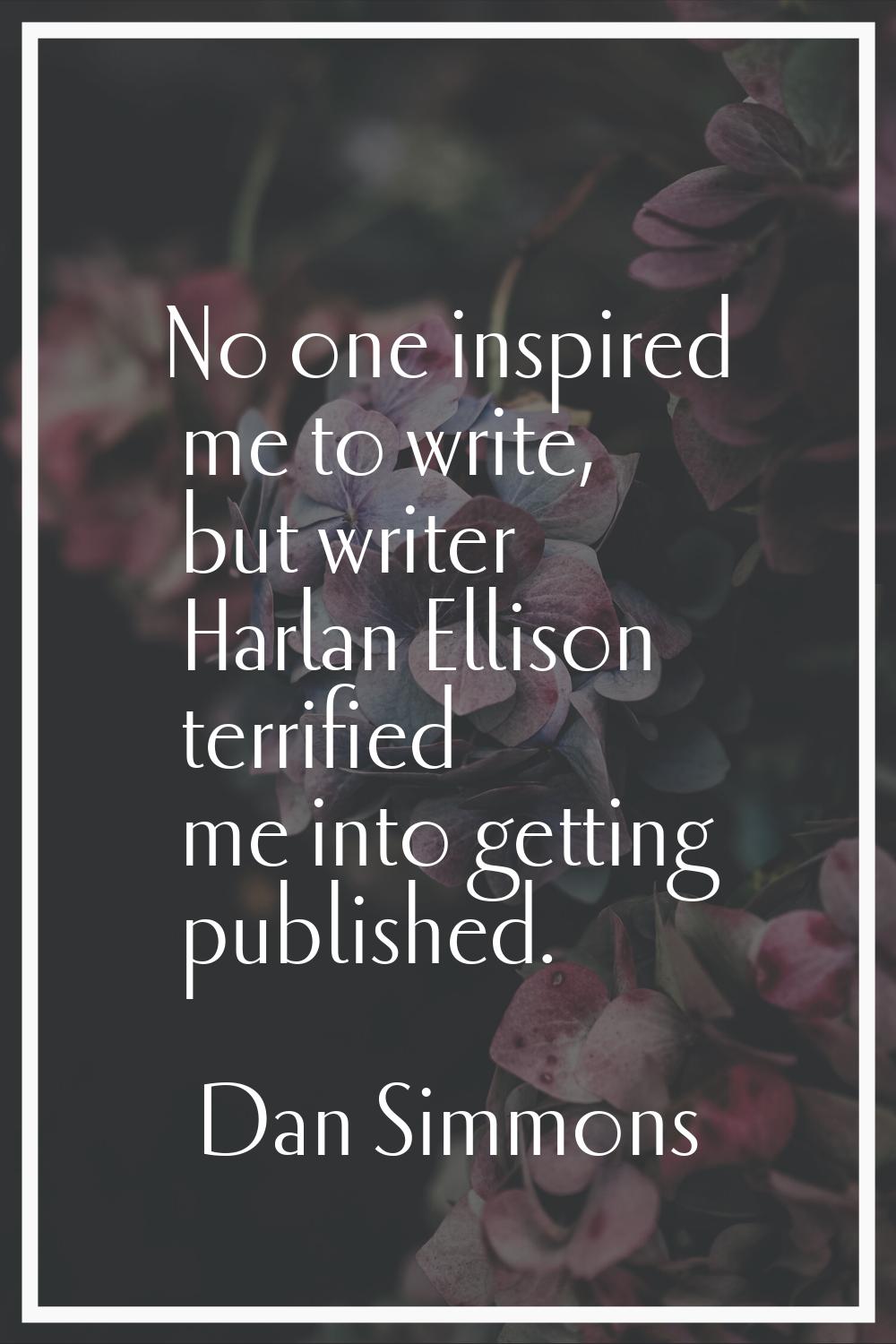 No one inspired me to write, but writer Harlan Ellison terrified me into getting published.