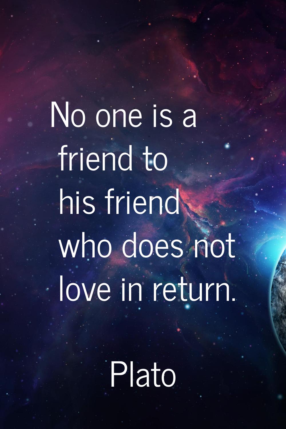 No one is a friend to his friend who does not love in return.