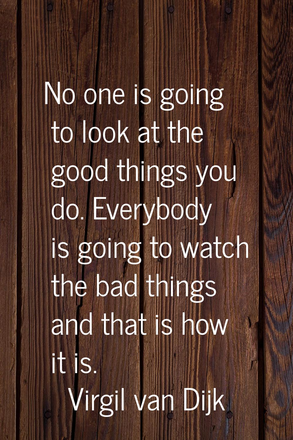 No one is going to look at the good things you do. Everybody is going to watch the bad things and t