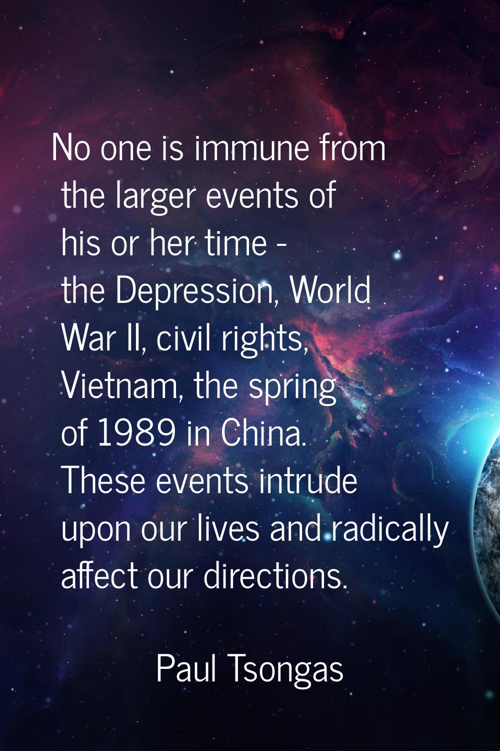 No one is immune from the larger events of his or her time - the Depression, World War II, civil ri