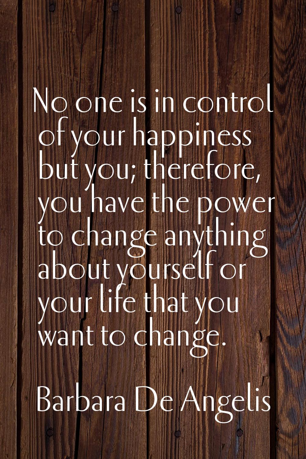 No one is in control of your happiness but you; therefore, you have the power to change anything ab