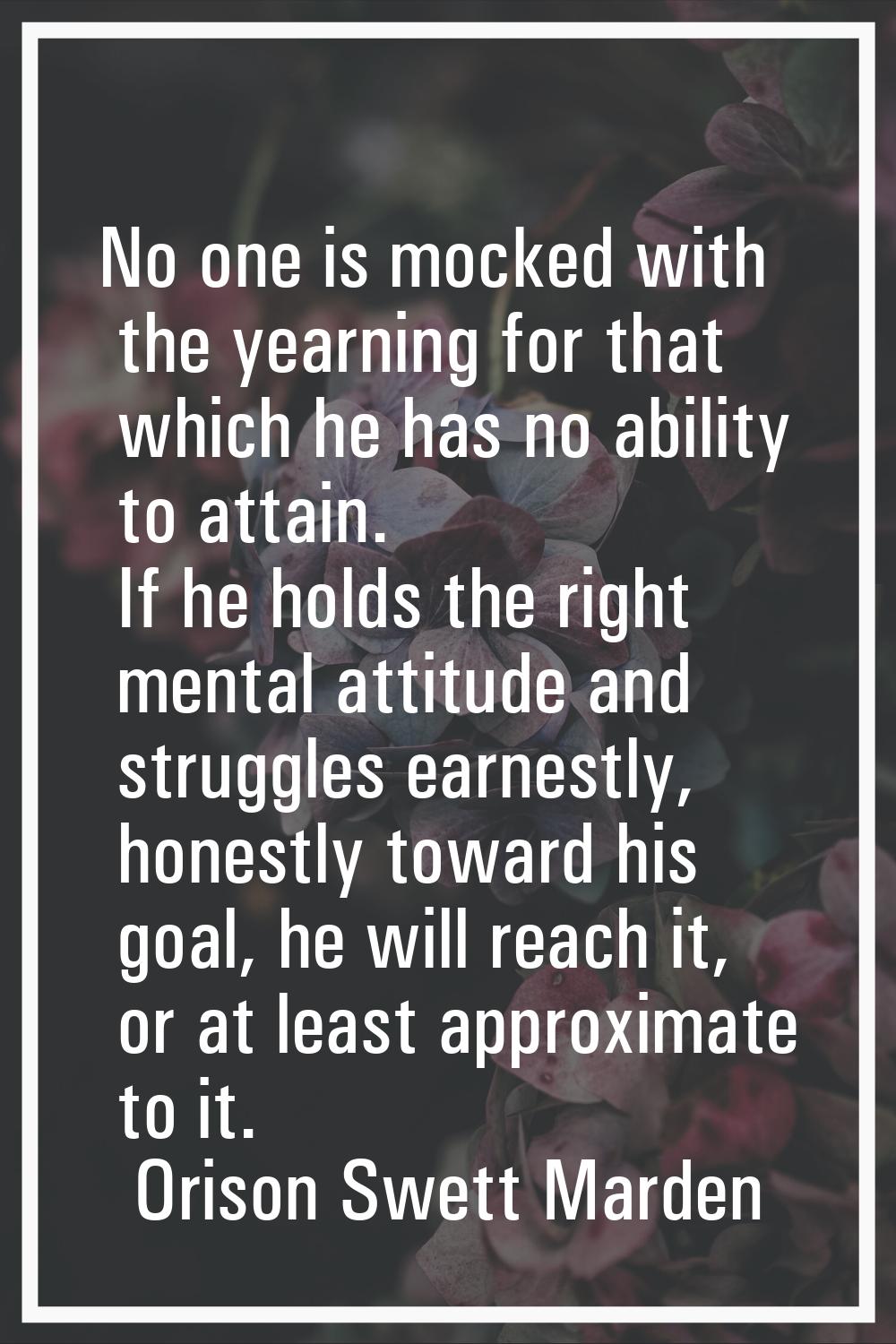 No one is mocked with the yearning for that which he has no ability to attain. If he holds the righ