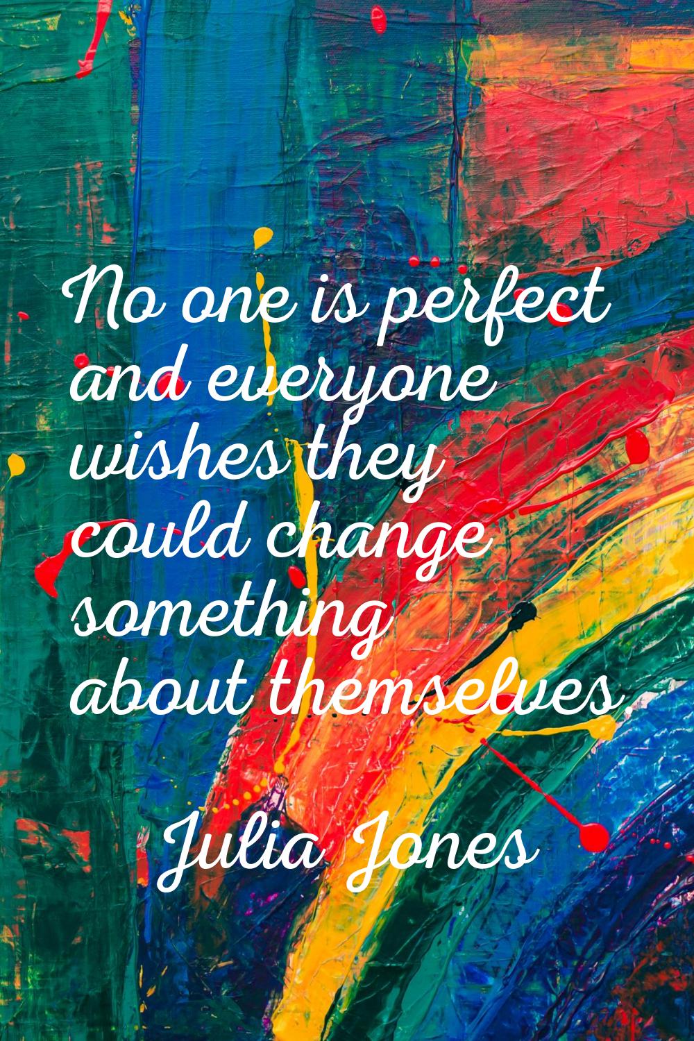 No one is perfect and everyone wishes they could change something about themselves.