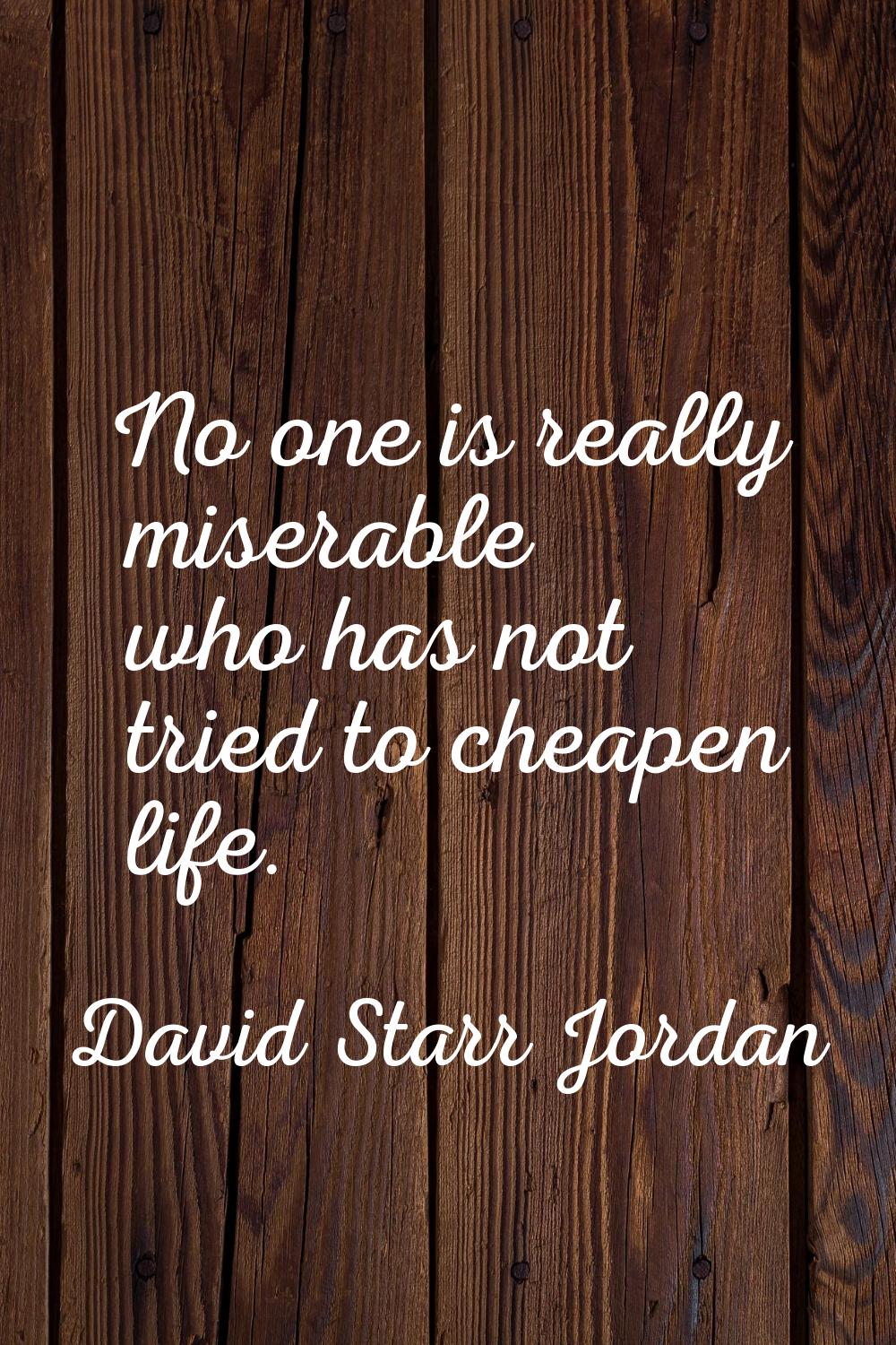 No one is really miserable who has not tried to cheapen life.