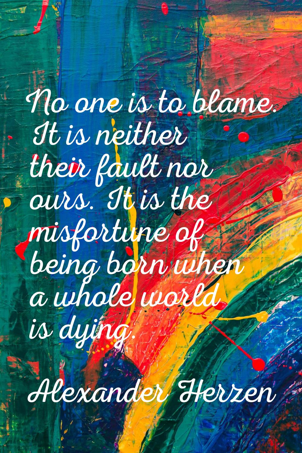 No one is to blame. It is neither their fault nor ours. It is the misfortune of being born when a w