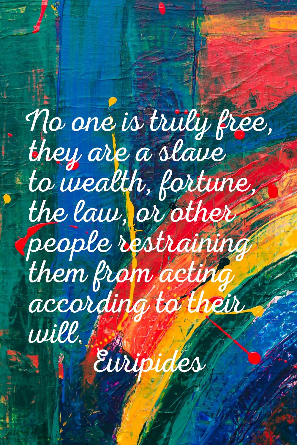 No one is truly free, they are a slave to wealth, fortune, the law, or other people restraining the
