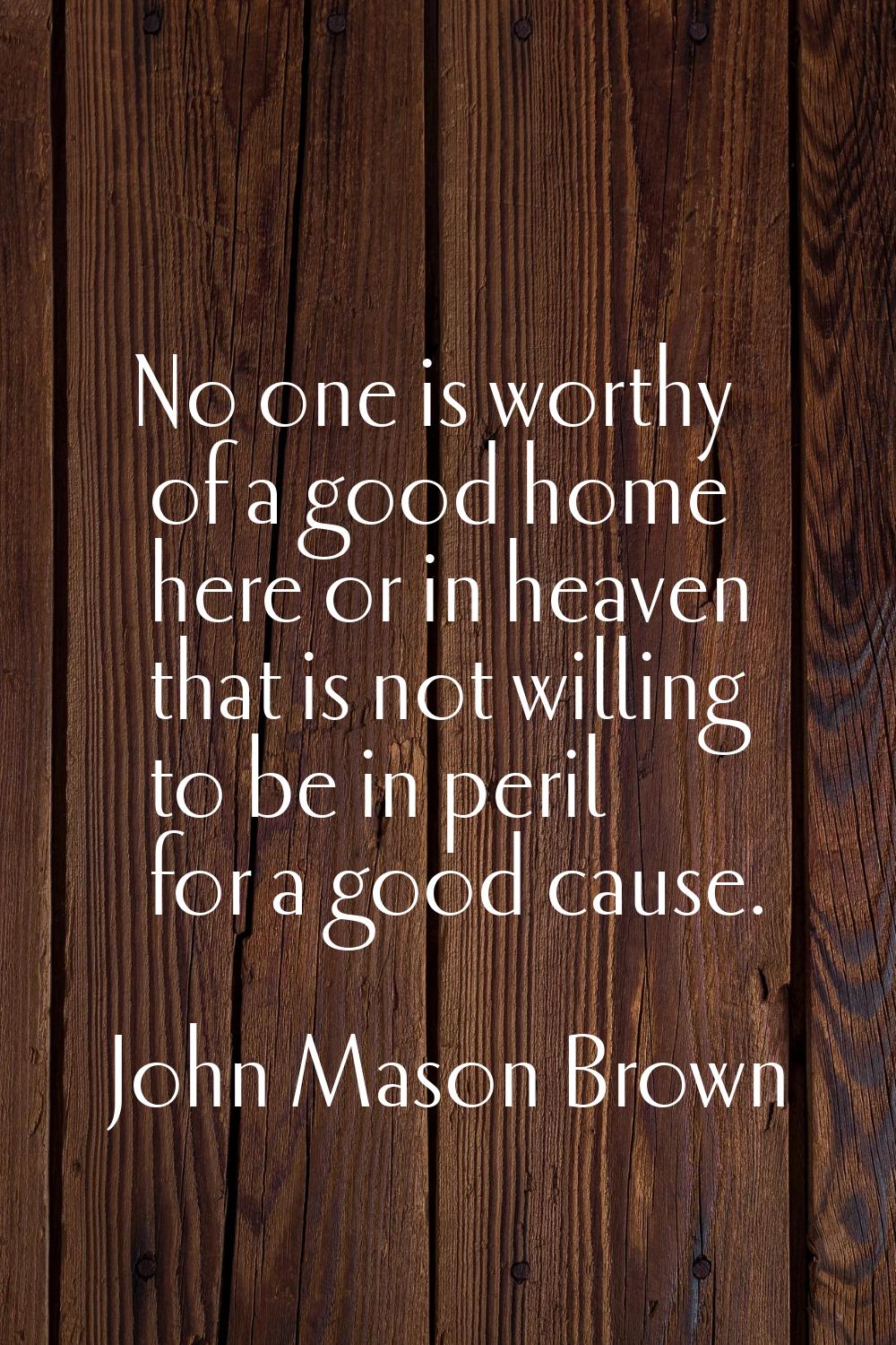 No one is worthy of a good home here or in heaven that is not willing to be in peril for a good cau