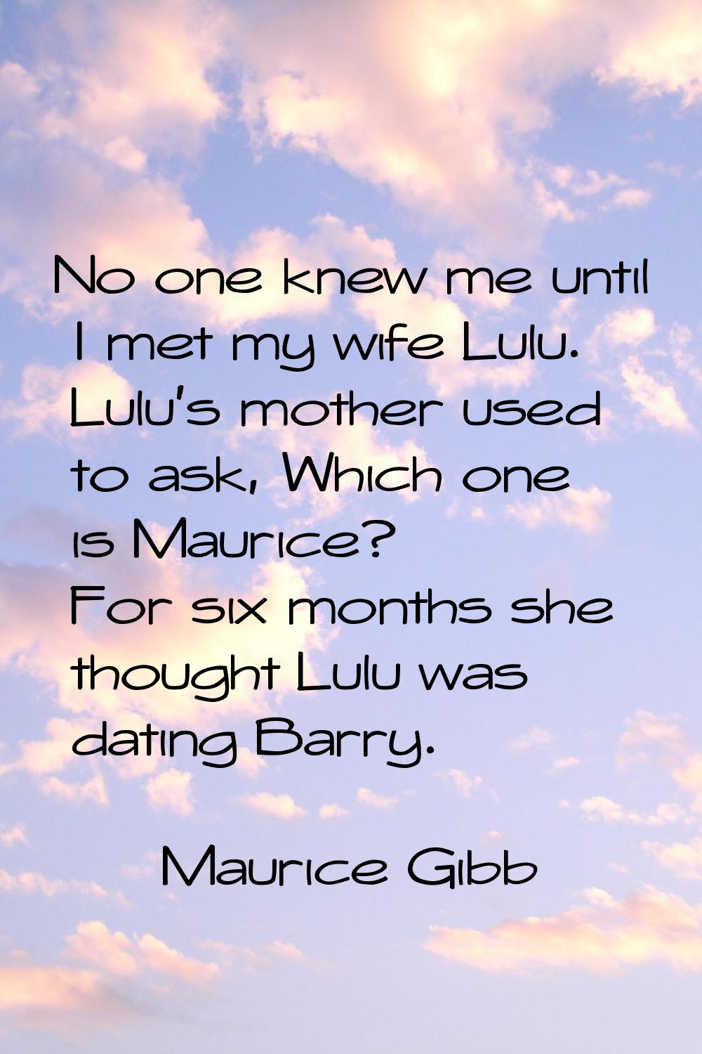 No one knew me until I met my wife Lulu. Lulu's mother used to ask, Which one is Maurice? For six m