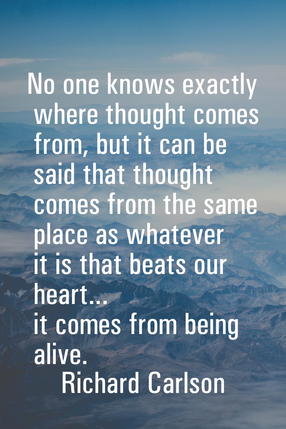 No one knows exactly where thought comes from, but it can be said that thought comes from the same 