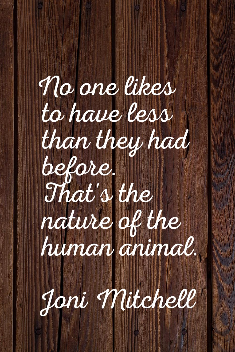 No one likes to have less than they had before. That's the nature of the human animal.