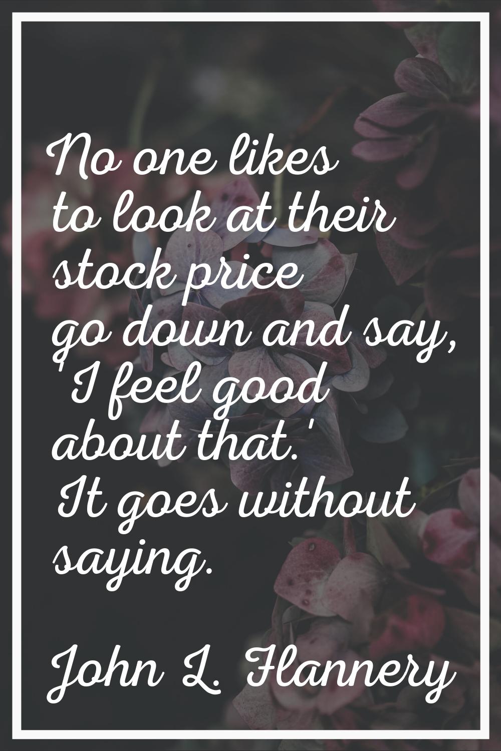 No one likes to look at their stock price go down and say, 'I feel good about that.' It goes withou