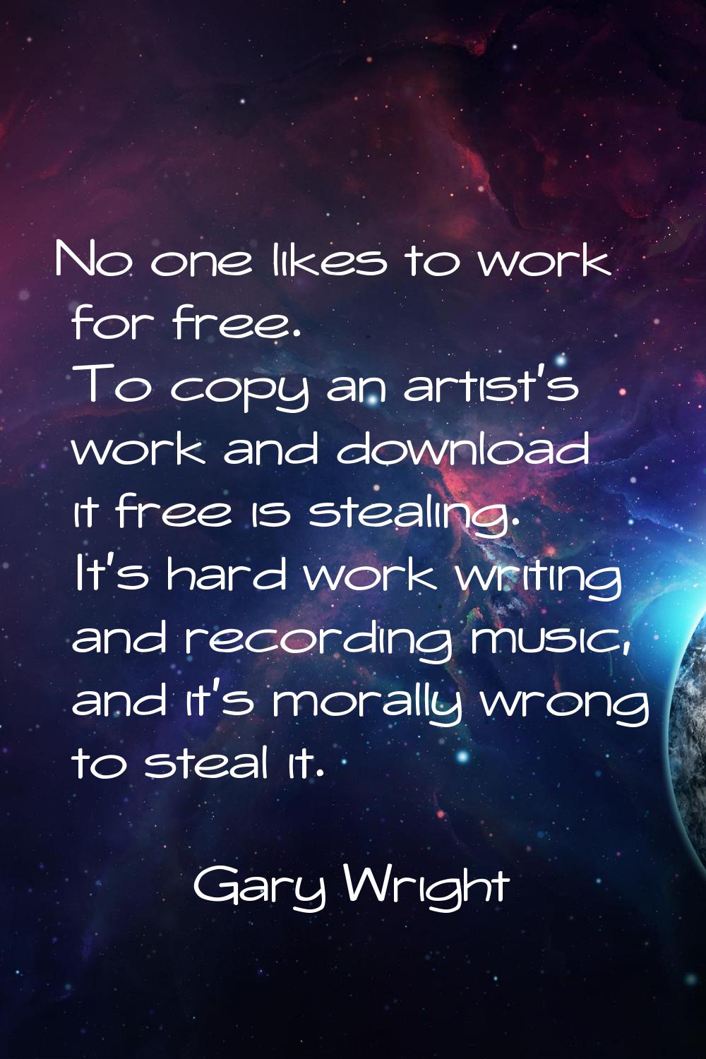 No one likes to work for free. To copy an artist's work and download it free is stealing. It's hard