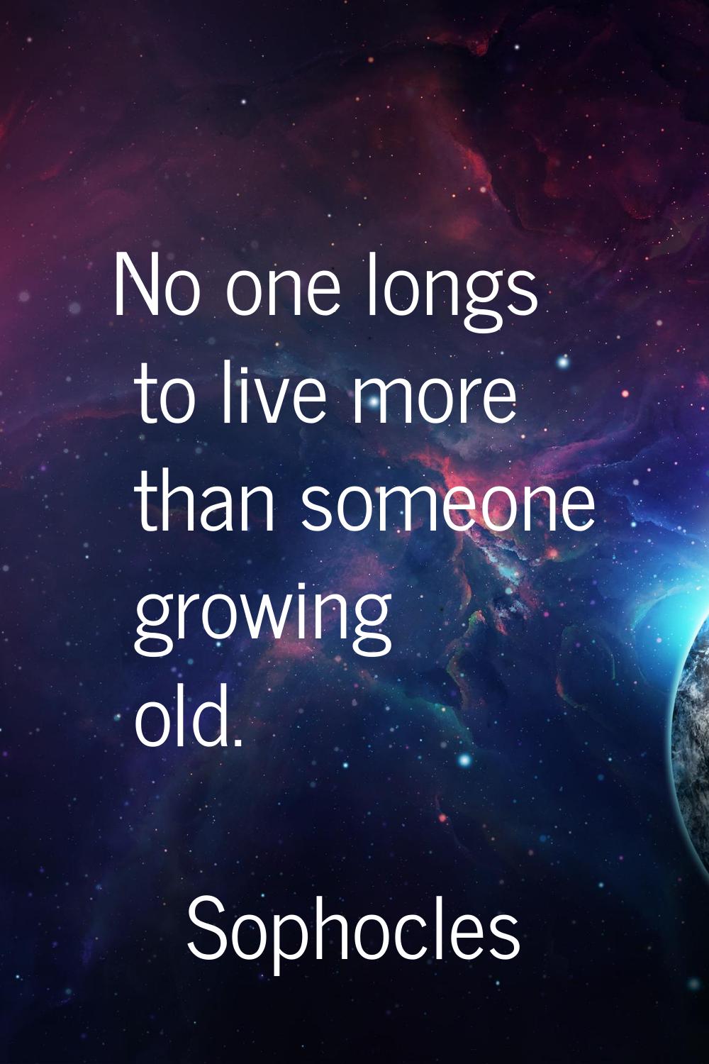 No one longs to live more than someone growing old.