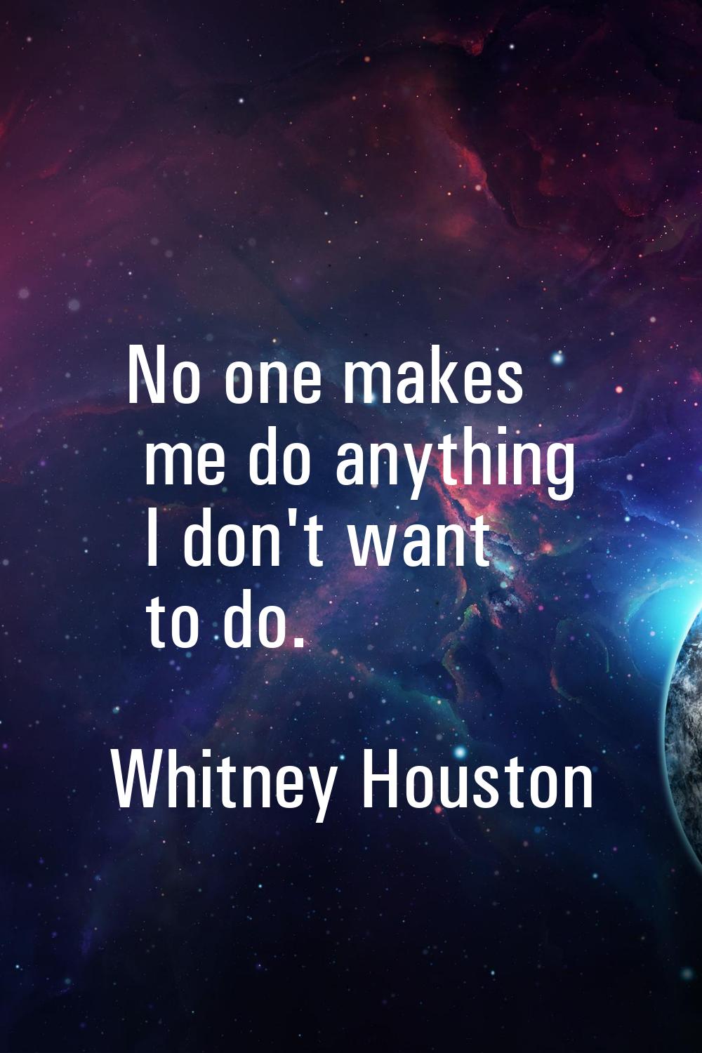 No one makes me do anything I don't want to do.