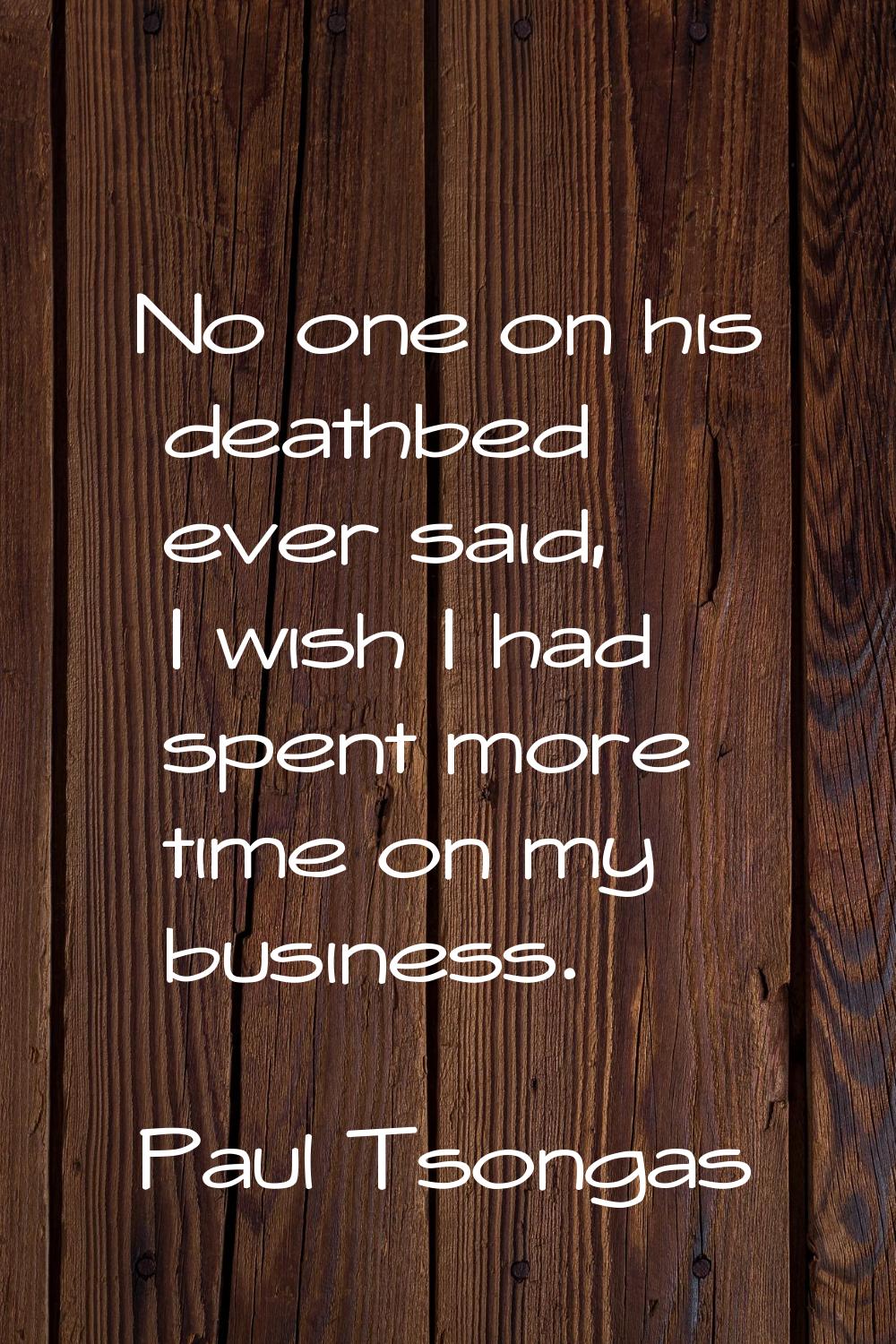 No one on his deathbed ever said, I wish I had spent more time on my business.