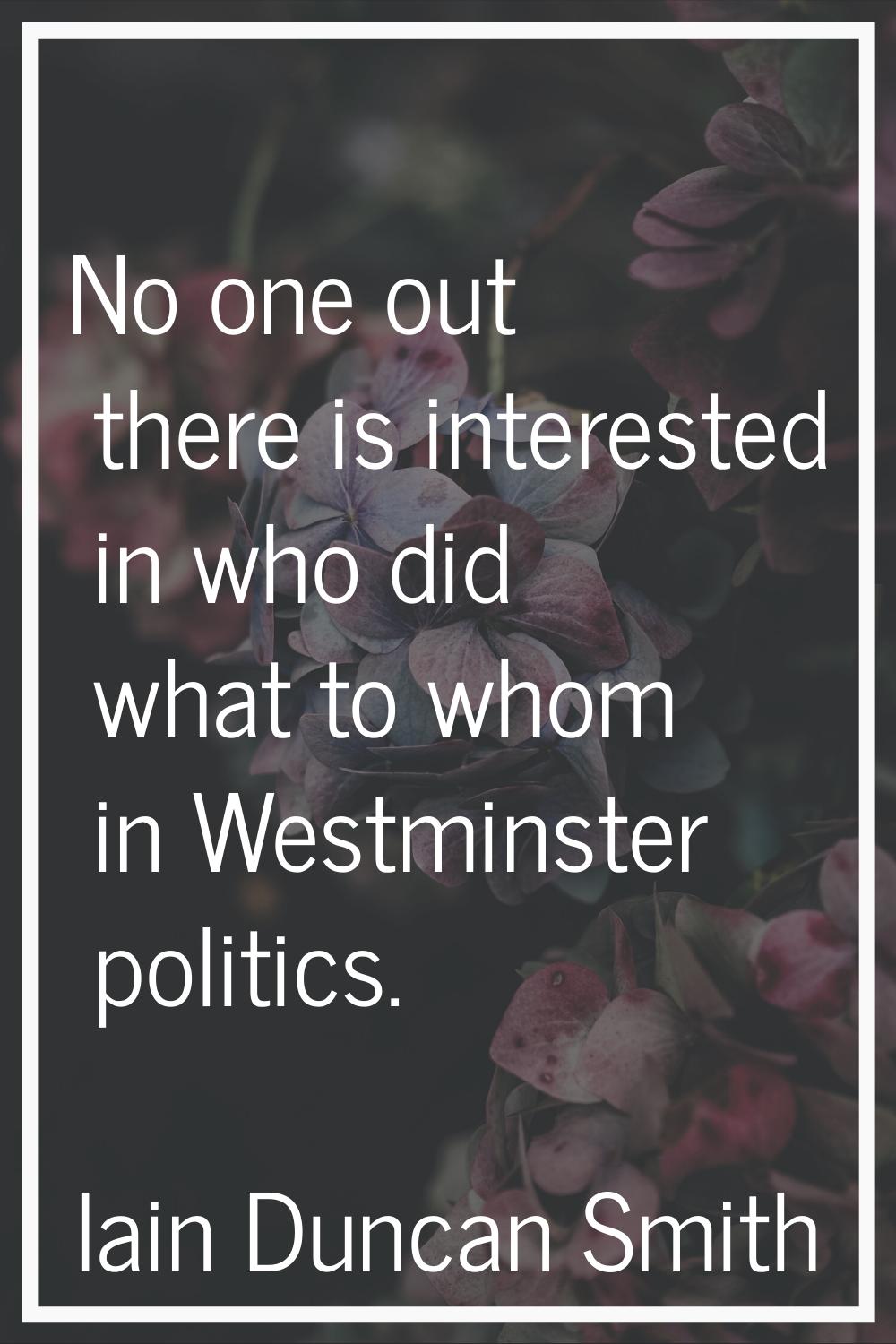 No one out there is interested in who did what to whom in Westminster politics.